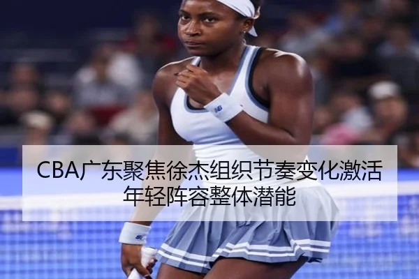 CBA广东聚焦徐杰组织节奏变化激活年轻阵容整体潜能