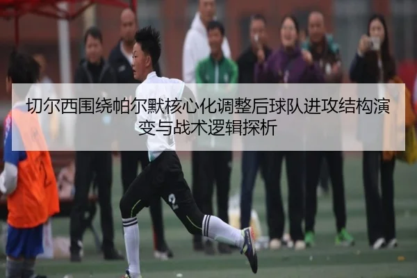 切尔西围绕帕尔默核心化调整后球队进攻结构演变与战术逻辑探析