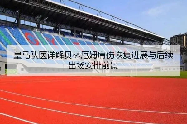 皇马队医详解贝林厄姆肩伤恢复进展与后续出场安排前景