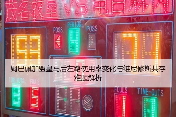 姆巴佩加盟皇马后左路使用率变化与维尼修斯共存难题解析