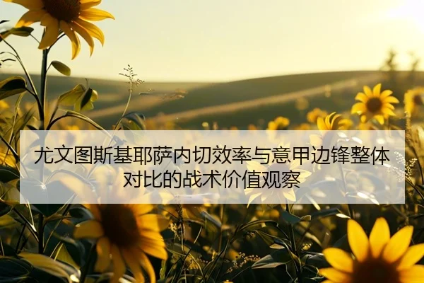 尤文图斯基耶萨内切效率与意甲边锋整体对比的战术价值观察