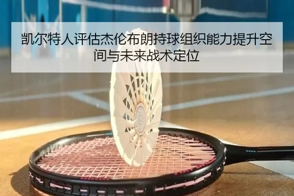 凯尔特人评估杰伦布朗持球组织能力提升空间与未来战术定位