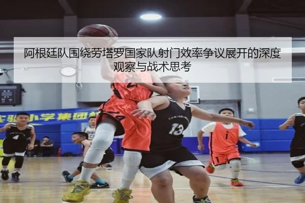 阿根廷队围绕劳塔罗国家队射门效率争议展开的深度观察与战术思考