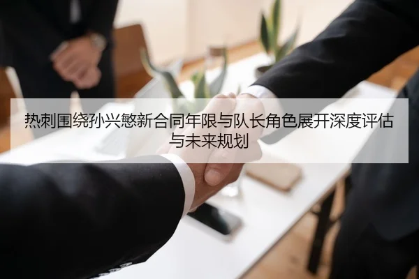热刺围绕孙兴慜新合同年限与队长角色展开深度评估与未来规划