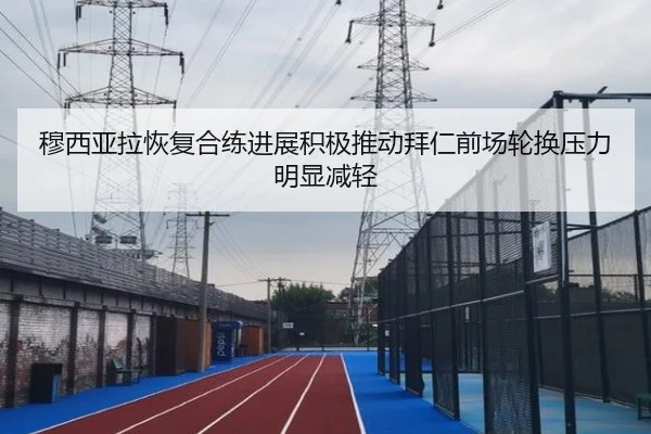 穆西亚拉恢复合练进展积极推动拜仁前场轮换压力明显减轻